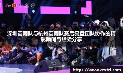 深圳街舞队与杭州街舞队赛后复盘团队协作的精彩瞬间与经验分享
