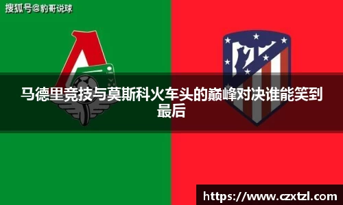 马德里竞技与莫斯科火车头的巅峰对决谁能笑到最后