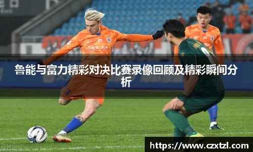 鲁能与富力精彩对决比赛录像回顾及精彩瞬间分析
