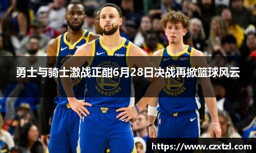勇士与骑士激战正酣6月28日决战再掀篮球风云