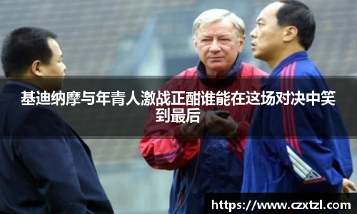 基迪纳摩与年青人激战正酣谁能在这场对决中笑到最后